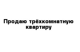 Продаю трёхкомнатную квартиру